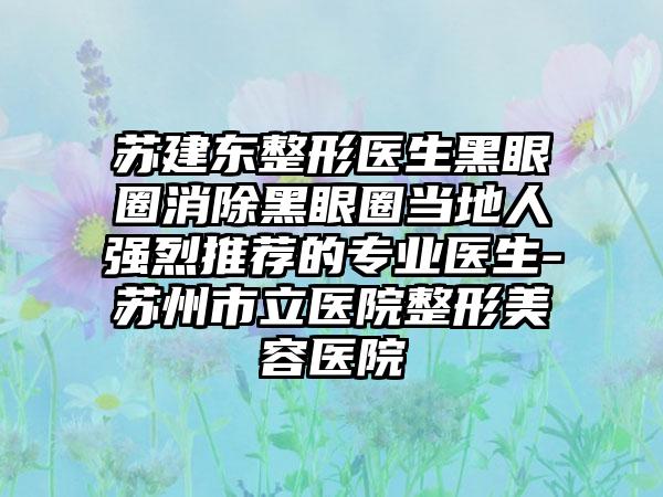 苏建东整形医生黑眼圈消除黑眼圈当地人强烈推荐的专业医生-苏州市立医院整形美容医院