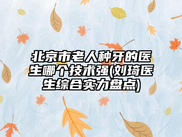 北京市老人种牙的医生哪个技术强(刘琦医生综合实力盘点)
