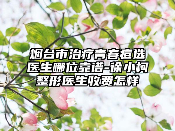 烟台市治疗青春痘选医生哪位靠谱-徐小柯整形医生收费怎样