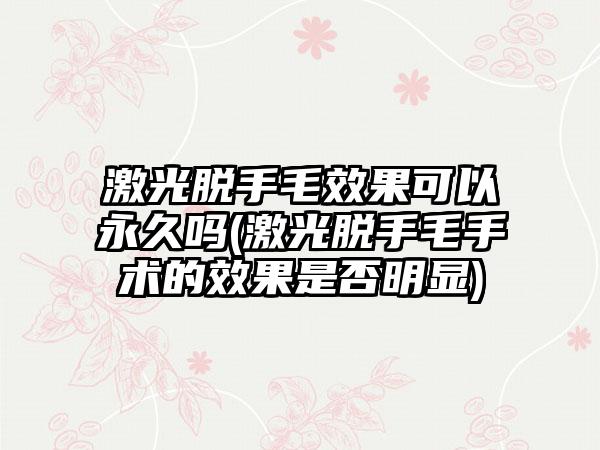 激光脱手毛效果可以永久吗(激光脱手毛手术的效果是否明显)