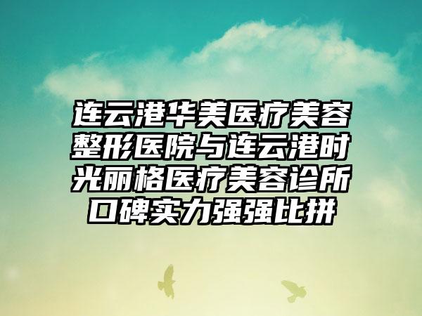 连云港华美医疗美容整形医院与连云港时光丽格医疗美容诊所口碑实力强强比拼