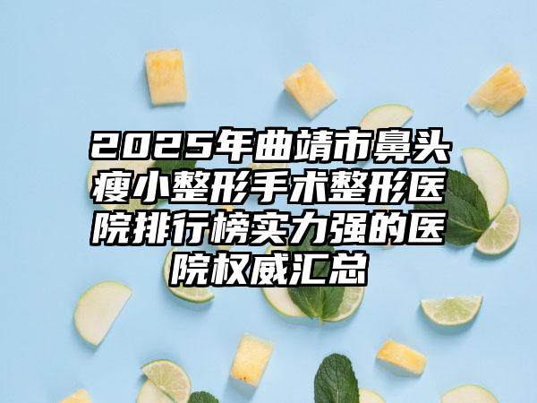 2025年曲靖市鼻头瘦小整形手术整形医院排行榜实力强的医院权威汇总