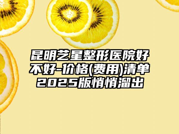 昆明艺星整形医院好不好-价格(费用)清单2025版悄悄溜出
