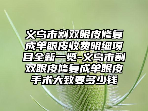 义乌市割双眼皮修复成单眼皮收费明细项目全新一览-义乌市割双眼皮修复成单眼皮手术大致要多少钱