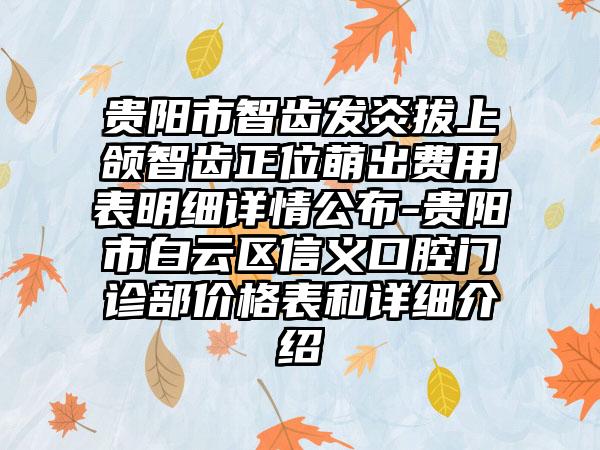 贵阳市智齿发炎拔上颌智齿正位萌出费用表明细详情公布-贵阳市白云区信义口腔门诊部价格表和详细介绍