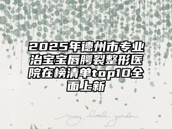 2025年德州市专业治宝宝唇腭裂整形医院在榜清单top10全面上新