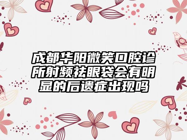 成都华阳微笑口腔诊所射频祛眼袋会有明显的后遗症出现吗