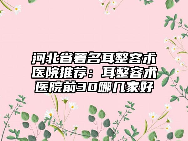 河北省著名耳整容术医院推荐：耳整容术医院前30哪几家好