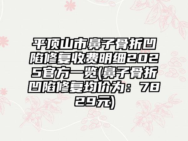 平顶山市鼻子骨折凹陷修复收费明细2025官方一览(鼻子骨折凹陷修复均价为：7829元)