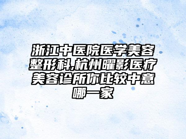 浙江中医院医学美容整形科,杭州曜影医疗美容诊所你比较中意哪一家