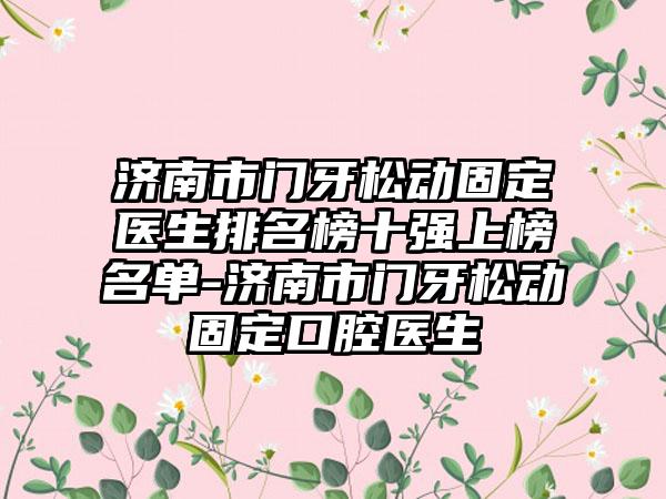济南市门牙松动固定医生排名榜十强上榜名单-济南市门牙松动固定口腔医生