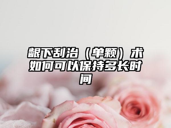 龈下刮治（单颗）术如何可以保持多长时间