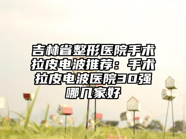 吉林省整形医院手术拉皮电波推荐：手术拉皮电波医院30强哪几家好
