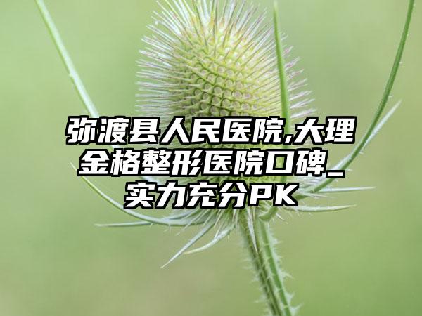 弥渡县人民医院,大理金格整形医院口碑_实力充分PK