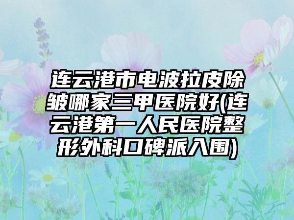 连云港市电波拉皮除皱哪家三甲医院好(连云港第一人民医院整形外科口碑派入围)