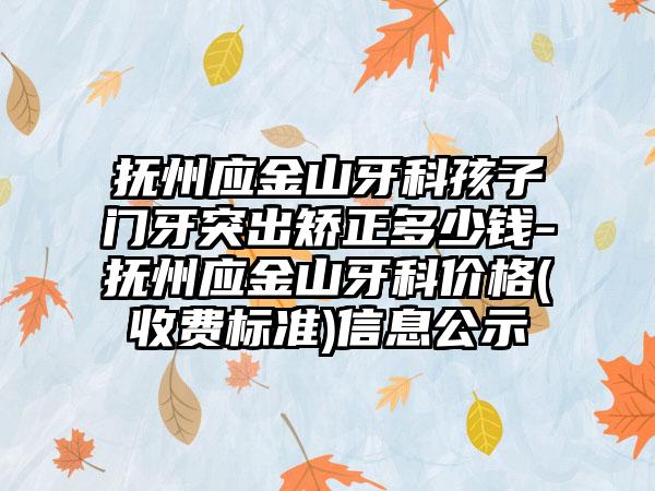 抚州应金山牙科孩子门牙突出矫正多少钱-抚州应金山牙科价格(收费标准)信息公示