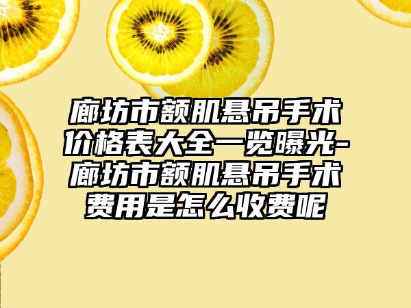 廊坊市额肌悬吊手术价格表大全一览曝光-廊坊市额肌悬吊手术费用是怎么收费呢