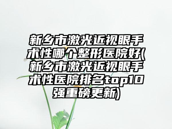 新乡市激光近视眼手术性哪个整形医院好(新乡市激光近视眼手术性医院排名top10强重磅更新)