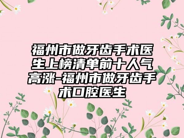 福州市做牙齿手术医生上榜清单前十人气高涨-福州市做牙齿手术口腔医生
