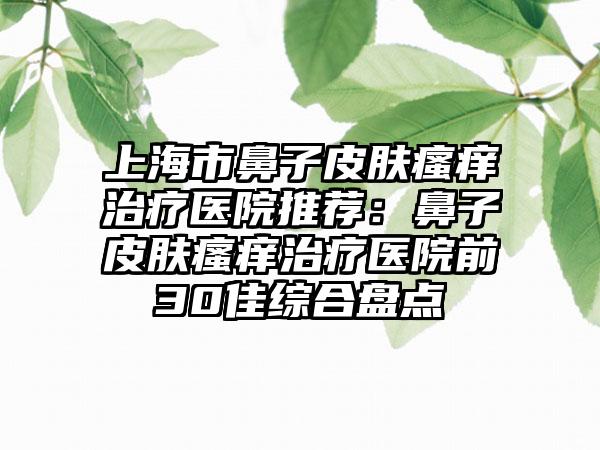 上海市鼻子皮肤瘙痒治疗医院推荐：鼻子皮肤瘙痒治疗医院前30佳综合盘点