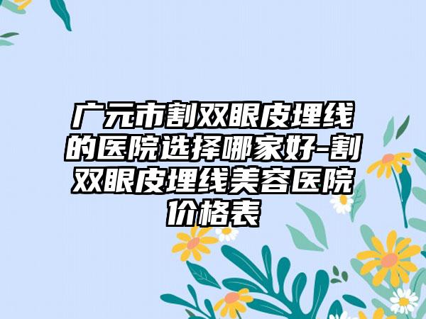 广元市割双眼皮埋线的医院选择哪家好-割双眼皮埋线美容医院价格表