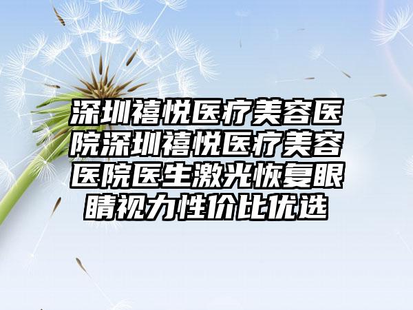 深圳禧悦医疗美容医院深圳禧悦医疗美容医院医生激光恢复眼睛视力性价比优选