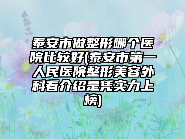 泰安市做整形哪个医院比较好(泰安市第一人民医院整形美容外科看介绍是凭实力上榜)