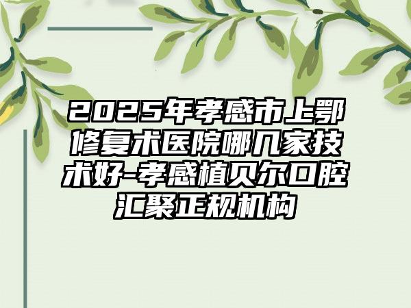 2025年孝感市上鄂修复术医院哪几家技术好-孝感植贝尔口腔汇聚正规机构