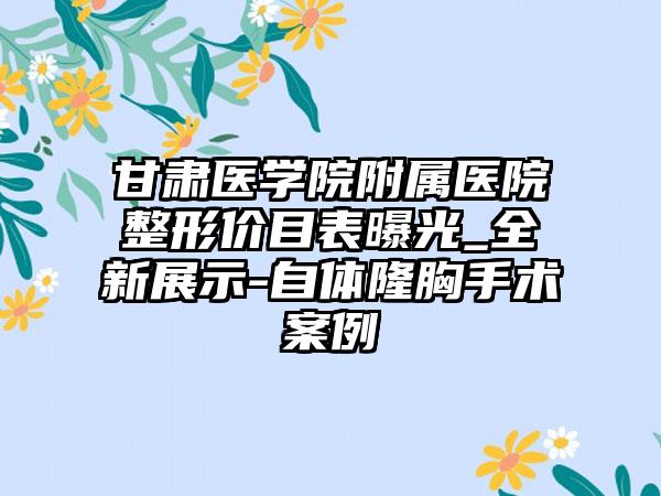 甘肃医学院附属医院整形价目表曝光_全新展示-自体隆胸手术案例