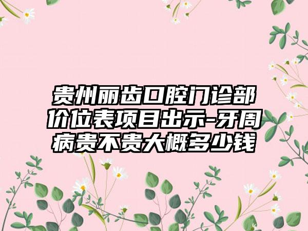 贵州丽齿口腔门诊部价位表项目出示-牙周病贵不贵大概多少钱