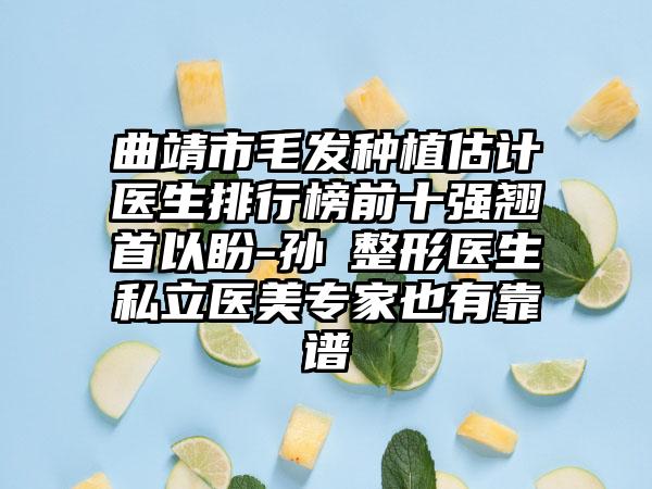 曲靖市毛发种植估计医生排行榜前十强翘首以盼-孙燚整形医生私立医美专家也有靠谱