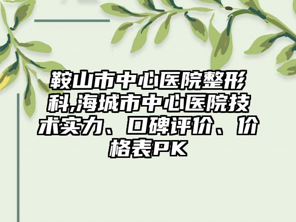 鞍山市中心医院整形科,海城市中心医院技术实力、口碑评价、价格表PK