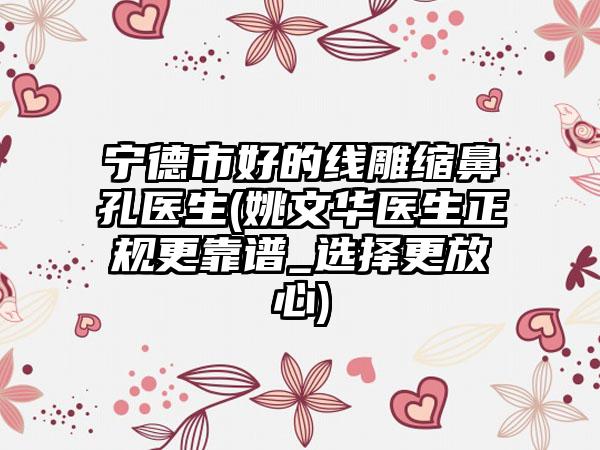 宁德市好的线雕缩鼻孔医生(姚文华医生正规更靠谱_选择更放心)