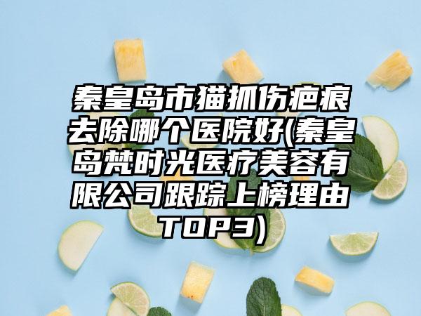 秦皇岛市猫抓伤疤痕去除哪个医院好(秦皇岛梵时光医疗美容有限公司跟踪上榜理由TOP3)