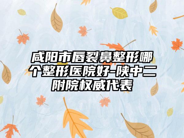 咸阳市唇裂鼻整形哪个整形医院好-陕中二附院权威代表