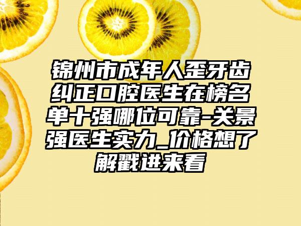 锦州市成年人歪牙齿纠正口腔医生在榜名单十强哪位可靠-关景强医生实力_价格想了解戳进来看