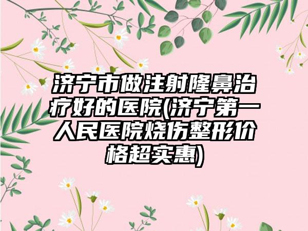济宁市做注射隆鼻治疗好的医院(济宁第一人民医院烧伤整形价格超实惠)