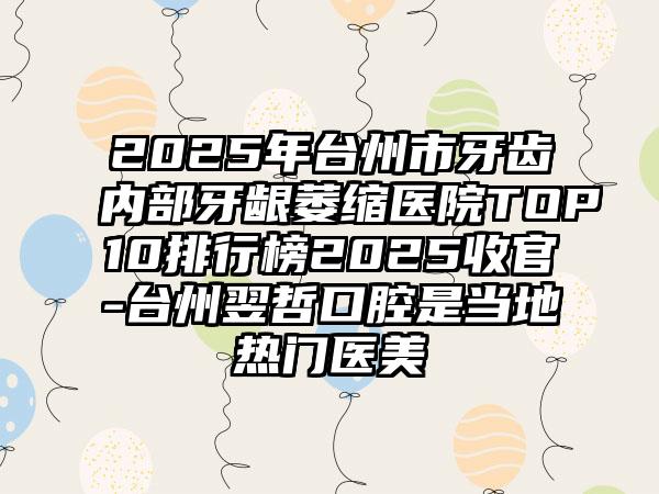 2025年台州市牙齿内部牙龈萎缩医院TOP10排行榜2025收官-台州翌哲口腔是当地热门医美