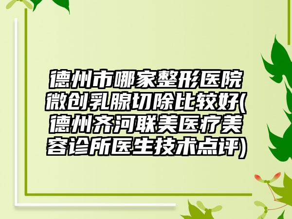 德州市哪家整形医院微创乳腺切除比较好(德州齐河联美医疗美容诊所医生技术点评)
