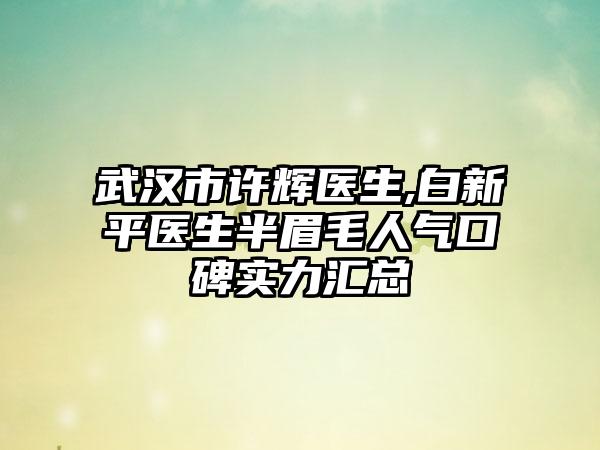 武汉市许辉医生,白新平医生半眉毛人气口碑实力汇总
