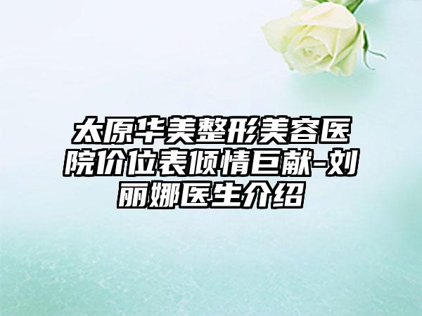 太原华美整形美容医院价位表倾情巨献-刘丽娜医生介绍