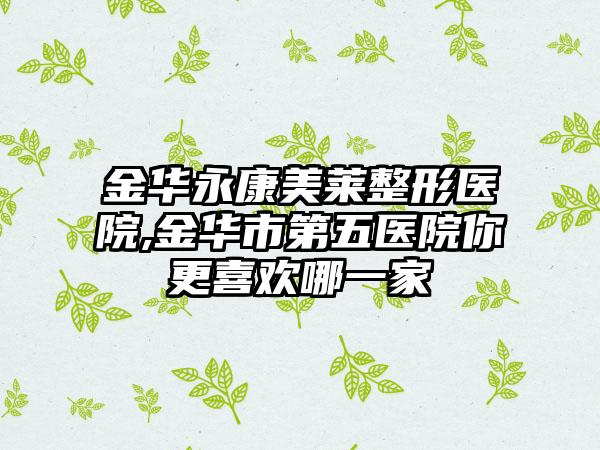 金华永康美莱整形医院,金华市第五医院你更喜欢哪一家