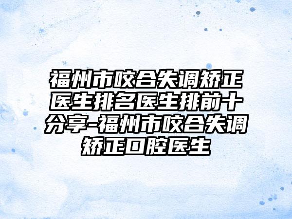 福州市咬合失调矫正医生排名医生排前十分享-福州市咬合失调矫正口腔医生
