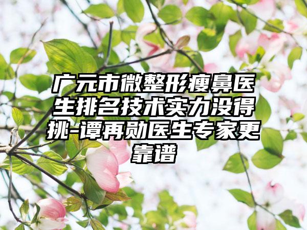 广元市微整形瘦鼻医生排名技术实力没得挑-谭再勋医生专家更靠谱