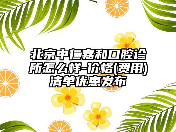 北京中仁嘉和口腔诊所怎么样-价格(费用)清单优惠发布