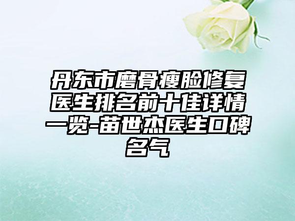丹东市磨骨瘦脸修复医生排名前十佳详情一览-苗世杰医生口碑名气