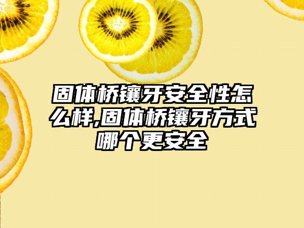 固体桥镶牙安全性怎么样,固体桥镶牙方式哪个更安全