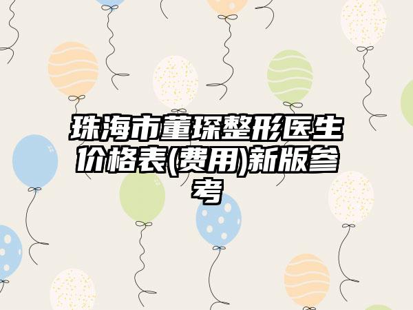 珠海市董琛整形医生价格表(费用)新版参考
