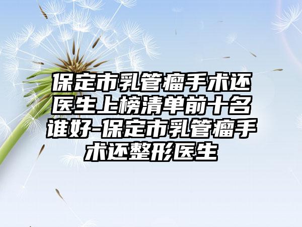 保定市乳管瘤手术还医生上榜清单前十名谁好-保定市乳管瘤手术还整形医生