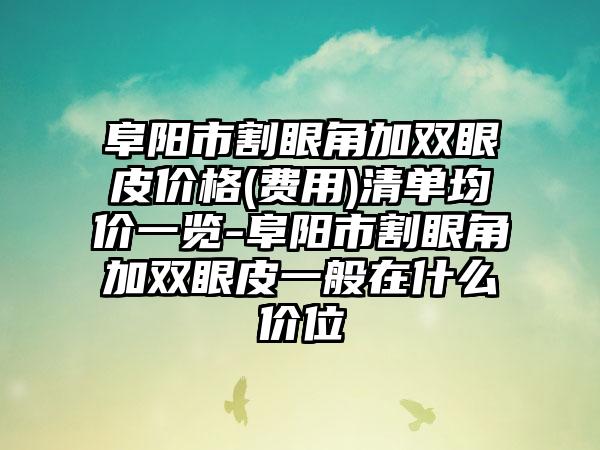 阜阳市割眼角加双眼皮价格(费用)清单均价一览-阜阳市割眼角加双眼皮一般在什么价位
